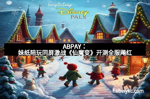 ABPAY：妹纸陪玩同屏激战《仙魔变》开测全服飚红