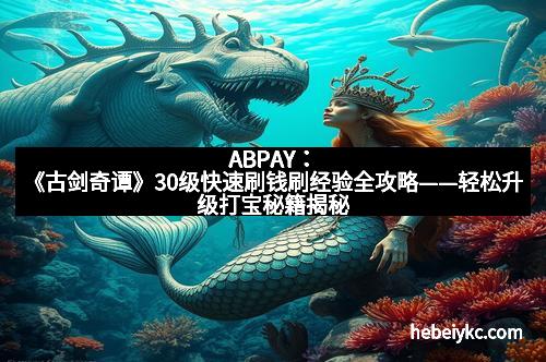 ABPAY：《古剑奇谭》30级快速刷钱刷经验全攻略——轻松升级打宝秘籍揭秘