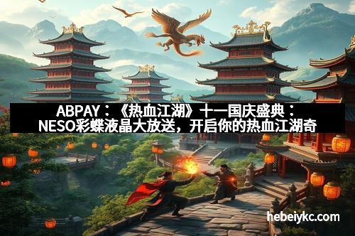 ABPAY：《热血江湖》十一国庆盛典：NESO彩蝶液晶大放送，开启你的热血江湖奇迹之旅