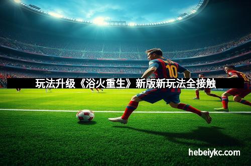玩法升级《浴火重生》新版新玩法全接触