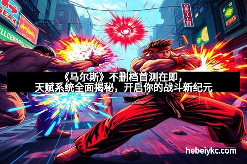 《马尔斯》不删档首测在即，天赋系统全面揭秘，开启你的战斗新纪元